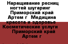 Наращивание ресниц,ногтей,шугаринг! - Приморский край, Артем г. Медицина, красота и здоровье » Косметические услуги   . Приморский край,Артем г.
